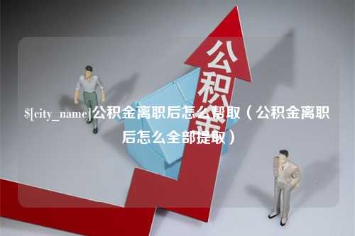 牡丹江公积金离职后怎么帮取（公积金离职后怎么全部提取）