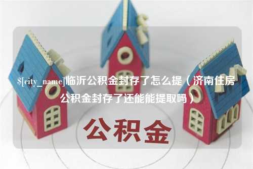 牡丹江临沂公积金封存了怎么提（济南住房公积金封存了还能能提取吗）