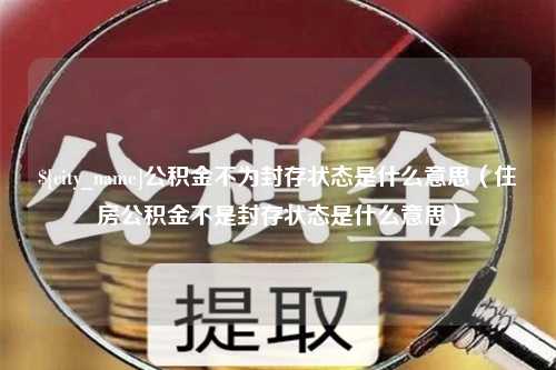 牡丹江公积金不为封存状态是什么意思（住房公积金不是封存状态是什么意思）