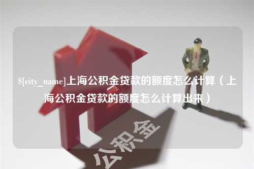 牡丹江上海公积金贷款的额度怎么计算（上海公积金贷款的额度怎么计算出来）